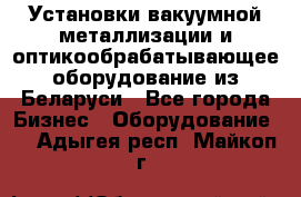 Установки вакуумной металлизации и оптикообрабатывающее оборудование из Беларуси - Все города Бизнес » Оборудование   . Адыгея респ.,Майкоп г.